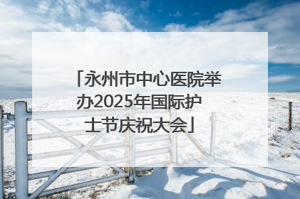 永州市中心医院举办2025年国际护士节庆祝大会