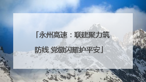 永州高速：联建聚力筑防线 党徽闪耀护平安