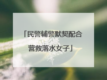 民警辅警默契配合 营救落水女子