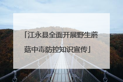 江永县全面开展野生蘑菇中毒防控知识宣传
