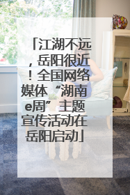 江湖不远，岳阳很近！全国网络媒体“湖南e周”主题宣传活动在岳阳启动
