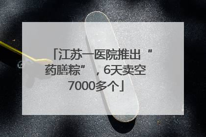 江苏一医院推出“药膳粽”，6天卖空7000多个