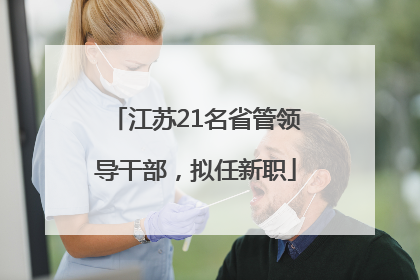 江苏21名省管领导干部，拟任新职