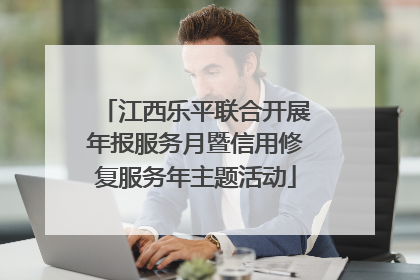 江西乐平联合开展年报服务月暨信用修复服务年主题活动
