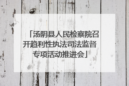 汤阴县人民检察院召开趋利性执法司法监督专项活动推进会