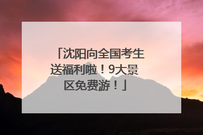 沈阳向全国考生送福利啦！9大景区免费游！
