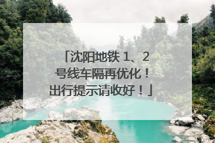 沈阳地铁 1、2 号线车隔再优化！出行提示请收好！