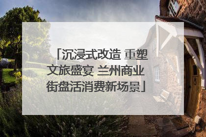 沉浸式改造 重塑文旅盛宴 兰州商业街盘活消费新场景