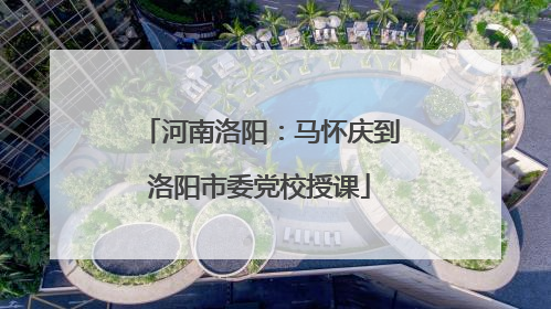 河南洛阳：马怀庆到洛阳市委党校授课