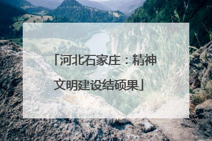 河北石家庄：精神文明建设结硕果