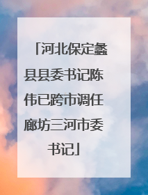 河北保定蠡县县委书记陈伟已跨市调任廊坊三河市委书记