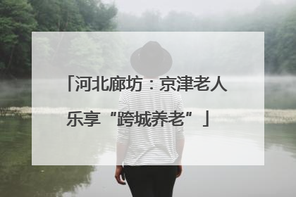 河北廊坊：京津老人乐享“跨城养老”