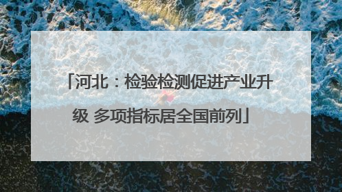 河北：检验检测促进产业升级 多项指标居全国前列