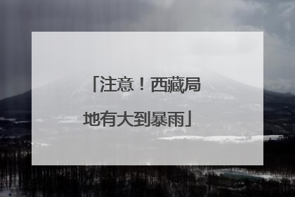注意！西藏局地有大到暴雨