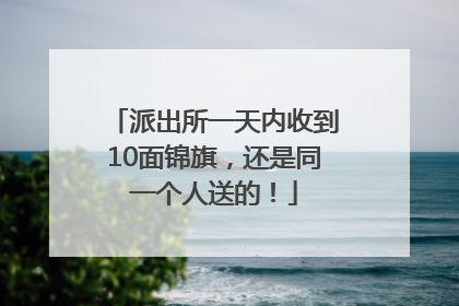 派出所一天内收到10面锦旗，还是同一个人送的！