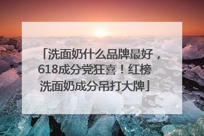 洗面奶什么品牌最好，618成分党狂喜！红榜洗面奶成分吊打大牌