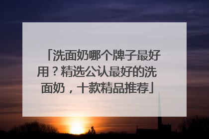 洗面奶哪个牌子最好用？精选公认最好的洗面奶，十款精品推荐