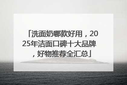 洗面奶哪款好用，2025年洁面口碑十大品牌，好物推荐全汇总