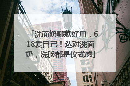 洗面奶哪款好用，618爱自己！选对洗面奶，洗脸都是仪式感