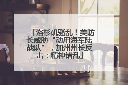 洛杉矶骚乱！美防长威胁“动用海军陆战队”，加州州长反击：精神错乱