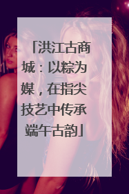 洪江古商城：以粽为媒，在指尖技艺中传承端午古韵