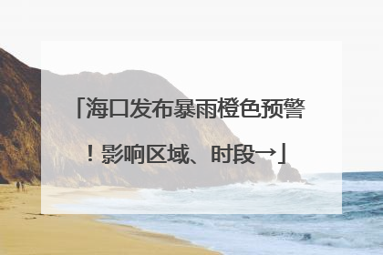 海口发布暴雨橙色预警！影响区域、时段→