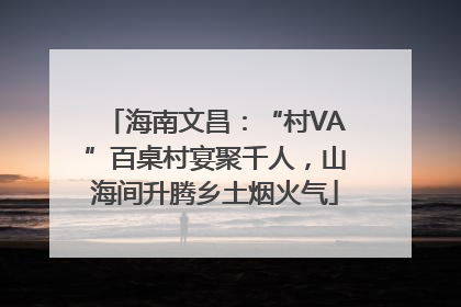海南文昌：“村VA”百桌村宴聚千人，山海间升腾乡土烟火气
