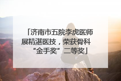 济南市五院李虎医师展精湛医技，荣获骨科“金手奖”二等奖