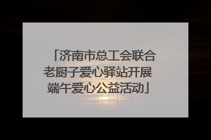 济南市总工会联合老厨子爱心驿站开展端午爱心公益活动