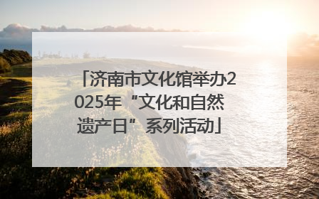 济南市文化馆举办2025年“文化和自然遗产日”系列活动