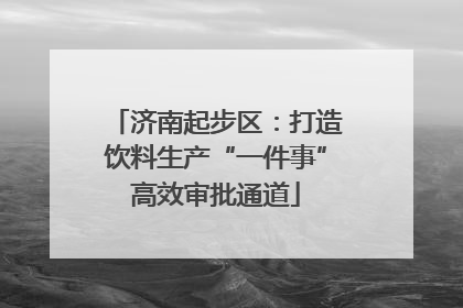 济南起步区：打造饮料生产“一件事”高效审批通道