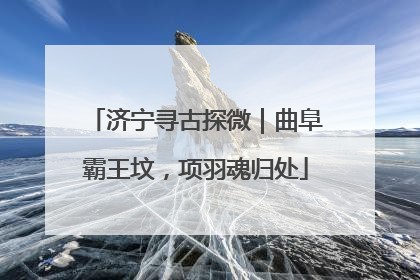 济宁寻古探微｜曲阜霸王坟，项羽魂归处