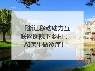 浙江移动助力互联网医院下乡村，AI医生做诊疗
