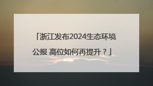 浙江发布2024生态环境公报 高位如何再提升？