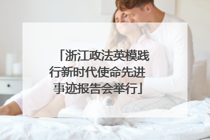 浙江政法英模践行新时代使命先进事迹报告会举行