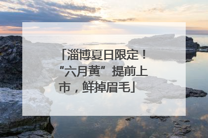 淄博夏日限定！“六月黄”提前上市，鲜掉眉毛