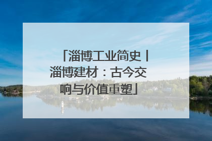 淄博工业简史丨淄博建材：古今交响与价值重塑