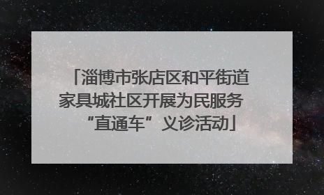 淄博市张店区和平街道家具城社区开展为民服务“直通车”义诊活动