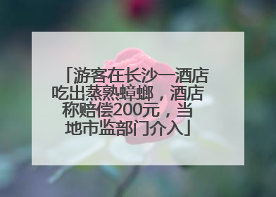 游客在长沙一酒店吃出蒸熟蟑螂，酒店称赔偿200元，当地市监部门介入