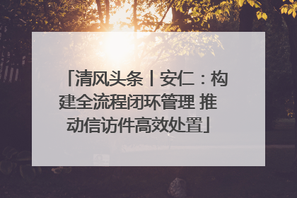 清风头条丨安仁：构建全流程闭环管理 推动信访件高效处置