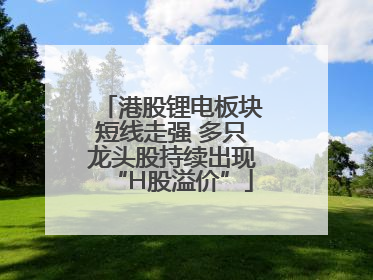 港股锂电板块短线走强 多只龙头股持续出现“H股溢价”