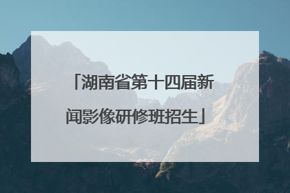 湖南省第十四届新闻影像研修班招生