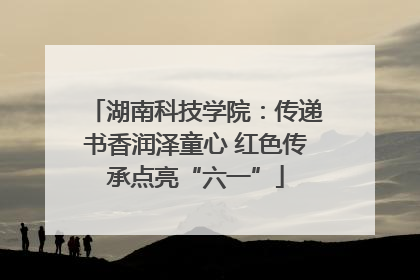 湖南科技学院：传递书香润泽童心 红色传承点亮“六一”