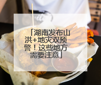 湖南发布山洪+地灾双预警！这些地方需要注意