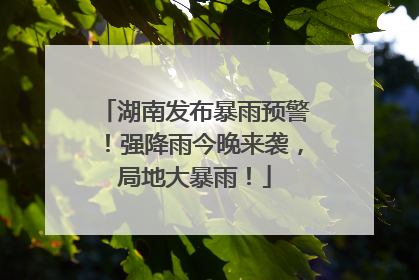 湖南发布暴雨预警！强降雨今晚来袭，局地大暴雨！