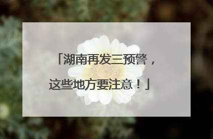 湖南再发三预警，这些地方要注意！