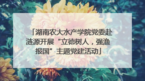 湖南农大水产学院党委赴涟源开展“立德树人，强渔报国”主题党建活动