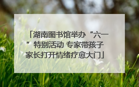 湖南图书馆举办“六一”特别活动 专家带孩子家长打开情绪疗愈大门