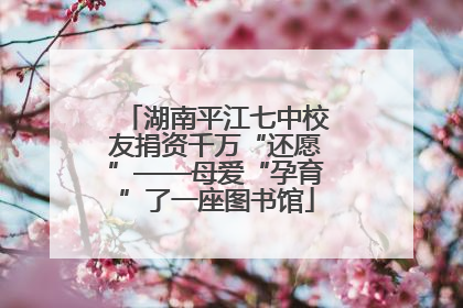 湖南平江七中校友捐资千万“还愿”——母爱“孕育”了一座图书馆