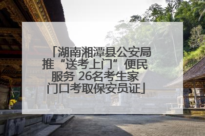 湖南湘潭县公安局推“送考上门”便民服务 26名考生家门口考取保安员证